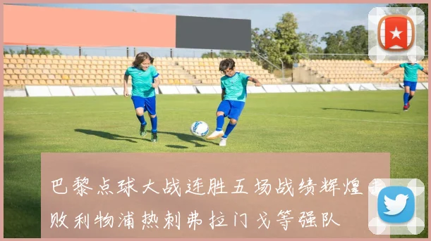 巴黎点球大战连胜五场战绩辉煌击败利物浦热刺弗拉门戈等强队