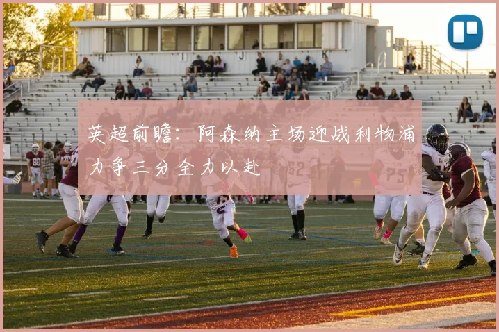 英超前瞻：阿森纳主场迎战利物浦力争三分全力以赴