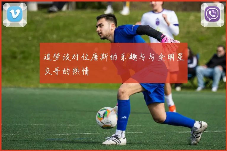 追梦谈对位唐斯的乐趣与与全明星交手的热情