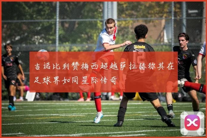 吉诺比利赞梅西超越萨拉赫称其在足球界如同星际传奇