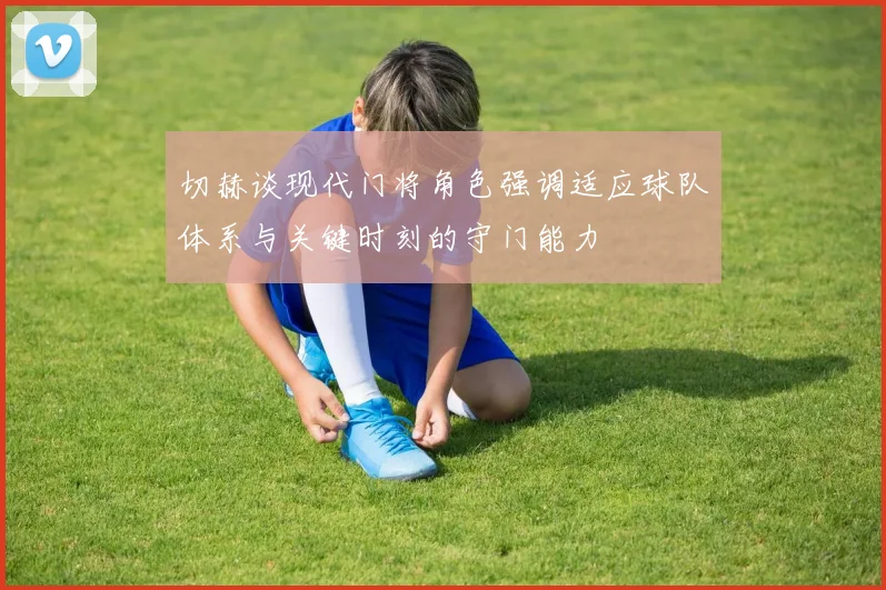 切赫谈现代门将角色强调适应球队体系与关键时刻的守门能力