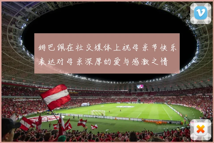 姆巴佩在社交媒体上祝母亲节快乐表达对母亲深厚的爱与感激之情