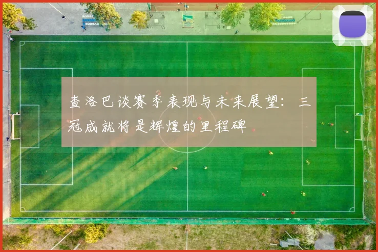 查洛巴谈赛季表现与未来展望：三冠成就将是辉煌的里程碑