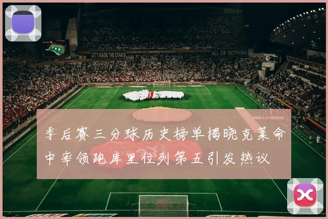 季后赛三分球历史榜单揭晓克莱命中率领跑库里位列第五引发热议
