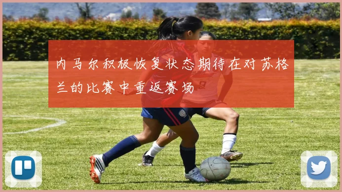 内马尔积极恢复状态期待在对苏格兰的比赛中重返赛场
