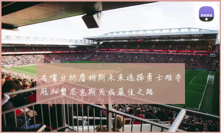 名嘴分析詹姆斯未来选择勇士难夺冠加盟尼克斯或成最佳之路