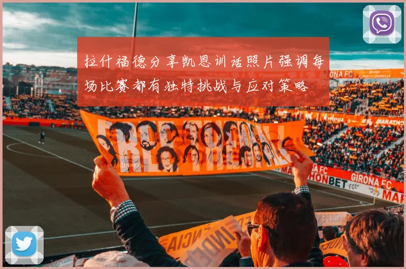 拉什福德分享凯恩训话照片强调每场比赛都有独特挑战与应对策略
