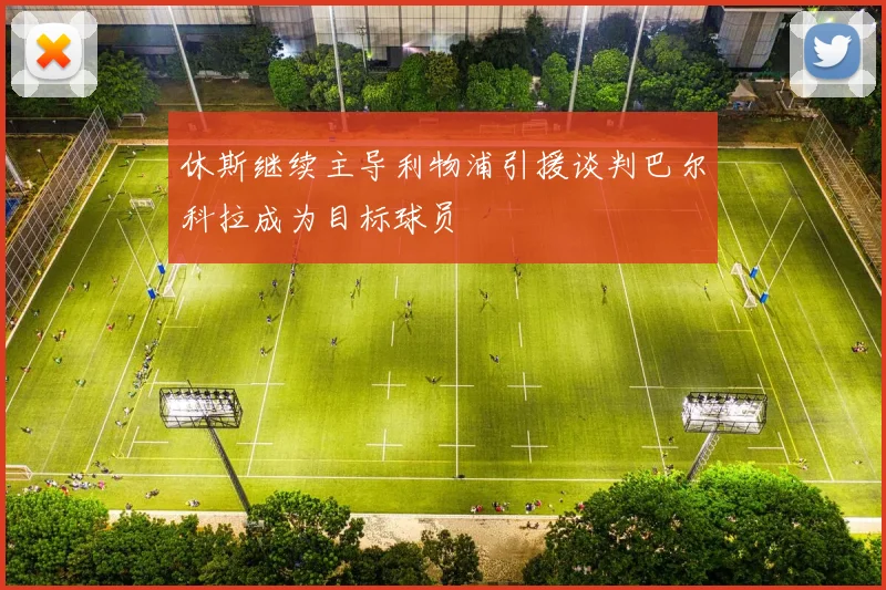 休斯继续主导利物浦引援谈判巴尔科拉成为目标球员