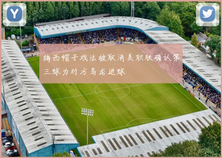 梅西帽子戏法被取消美职联确认第三球为对方乌龙进球