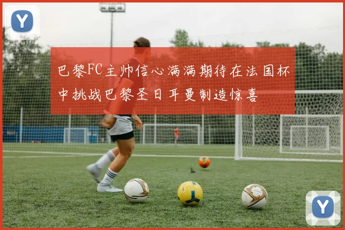 巴黎FC主帅信心满满期待在法国杯中挑战巴黎圣日耳曼制造惊喜