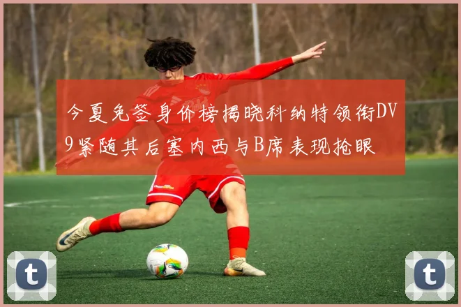 今夏免签身价榜揭晓科纳特领衔DV9紧随其后塞内西与B席表现抢眼