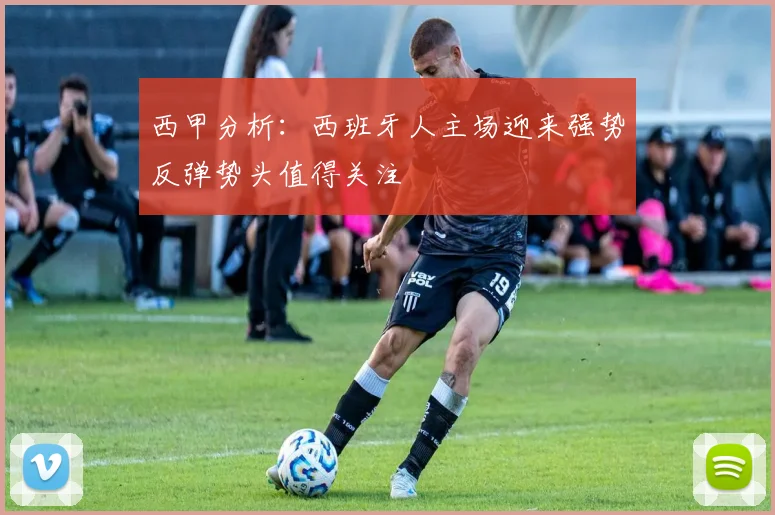 西甲分析：西班牙人主场迎来强势反弹势头值得关注