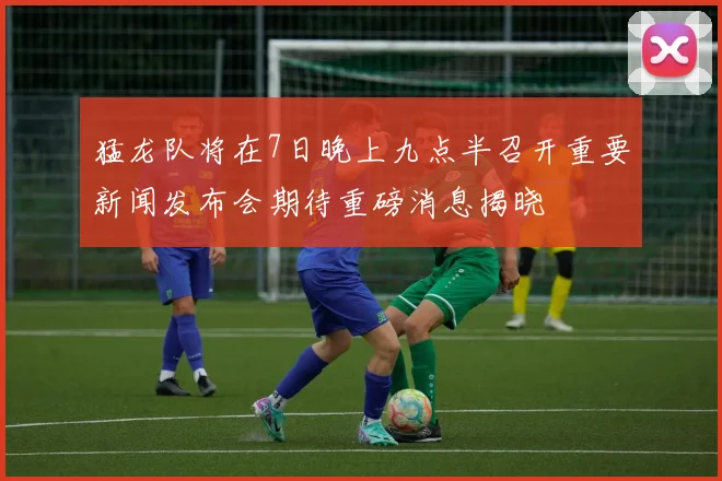猛龙队将在7日晚上九点半召开重要新闻发布会期待重磅消息揭晓