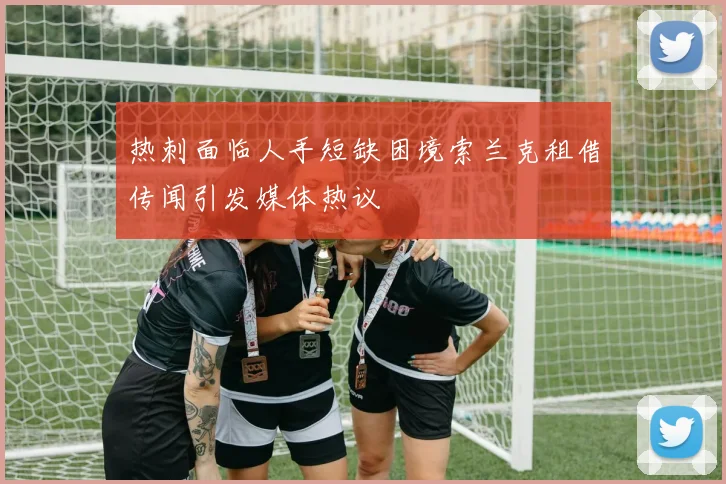 热刺面临人手短缺困境索兰克租借传闻引发媒体热议