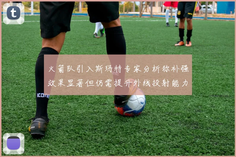 火箭队引入斯玛特专家分析称补强效果显著但仍需提升外线投射能力