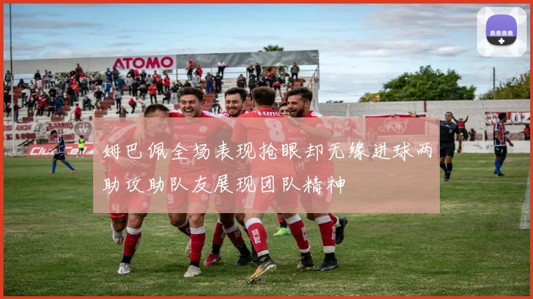 姆巴佩全场表现抢眼却无缘进球两助攻助队友展现团队精神
