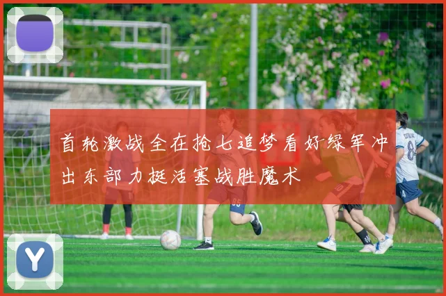 首轮激战全在抢七追梦看好绿军冲出东部力挺活塞战胜魔术