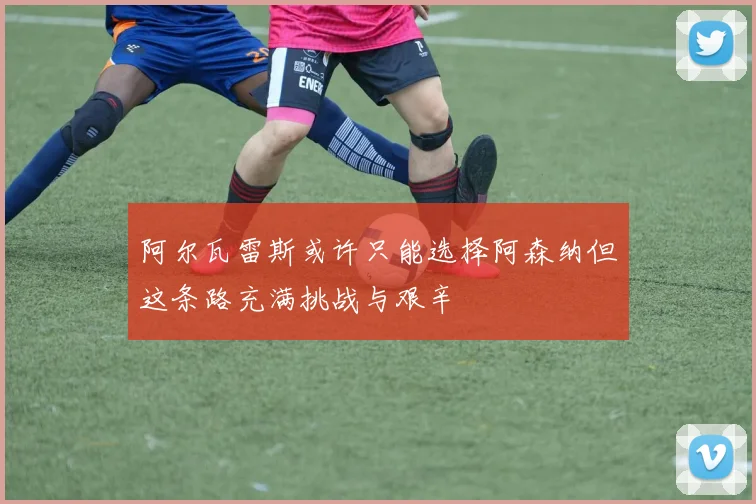 阿尔瓦雷斯或许只能选择阿森纳但这条路充满挑战与艰辛