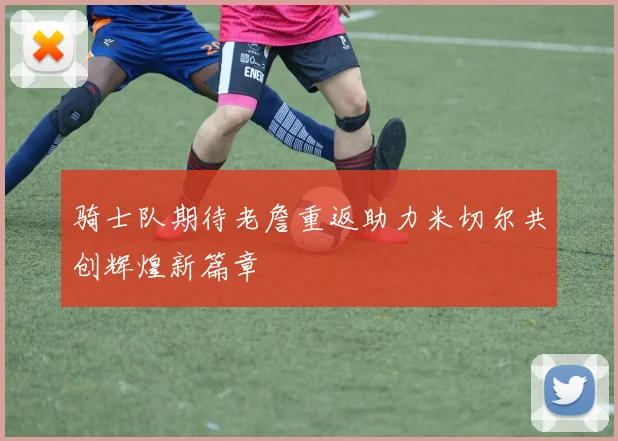 骑士队期待老詹重返助力米切尔共创辉煌新篇章