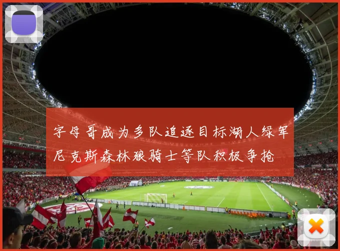 字母哥成为多队追逐目标湖人绿军尼克斯森林狼骑士等队积极争抢