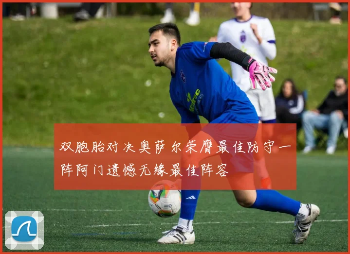 双胞胎对决奥萨尔荣膺最佳防守一阵阿门遗憾无缘最佳阵容