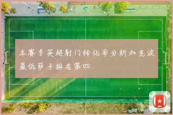 本赛季英超射门转化率分析加克波最低萨卡排名第四