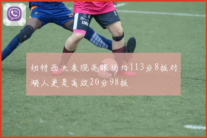 切特西决表现亮眼场均113分8板对湖人更是高效20分98板