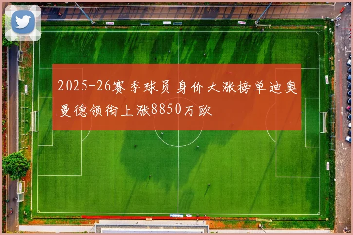 2025-26赛季球员身价大涨榜单迪奥曼德领衔上涨8850万欧