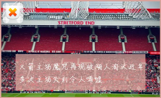火箭主场魔咒再现被湖人淘汰近年多次主场失利令人唏嘘