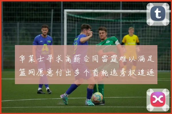 华莱士寻求高薪合同雷霆难以满足篮网愿意付出多个首轮选秀权追逐