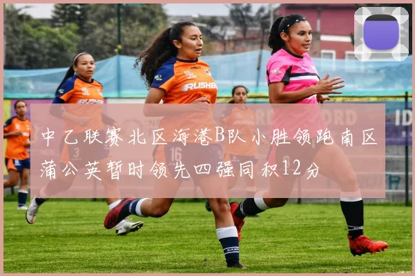 中乙联赛北区海港B队小胜领跑南区蒲公英暂时领先四强同积12分