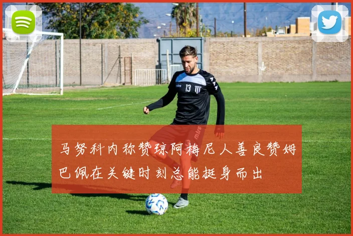 马努科内称赞琼阿梅尼人善良赞姆巴佩在关键时刻总能挺身而出
