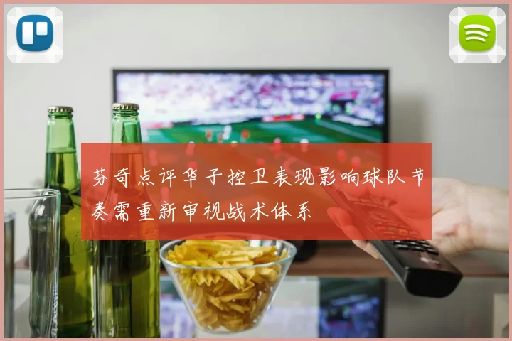 芬奇点评华子控卫表现影响球队节奏需重新审视战术体系