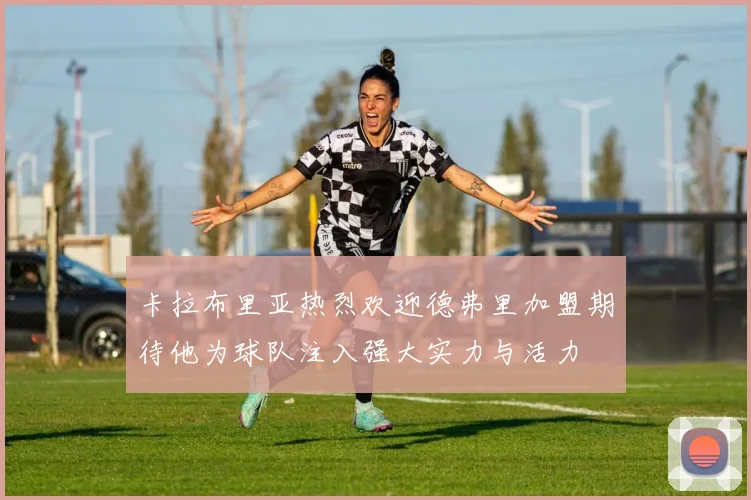 卡拉布里亚热烈欢迎德弗里加盟期待他为球队注入强大实力与活力
