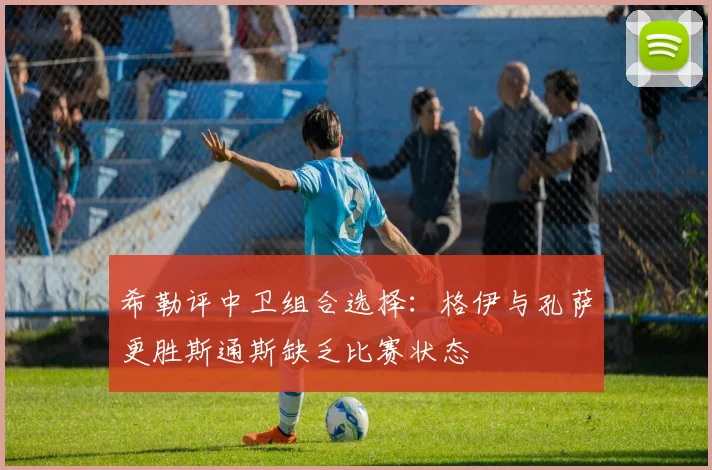 希勒评中卫组合选择：格伊与孔萨更胜斯通斯缺乏比赛状态