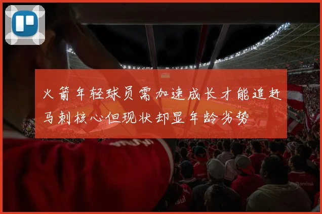 火箭年轻球员需加速成长才能追赶马刺核心但现状却显年龄劣势