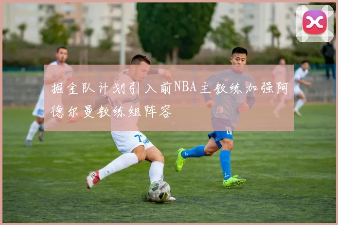 掘金队计划引入前NBA主教练加强阿德尔曼教练组阵容
